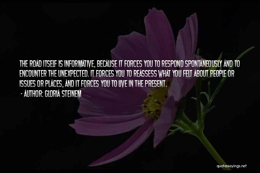 Gloria Steinem Quotes: The Road Itself Is Informative, Because It Forces You To Respond Spontaneously And To Encounter The Unexpected. It Forces You