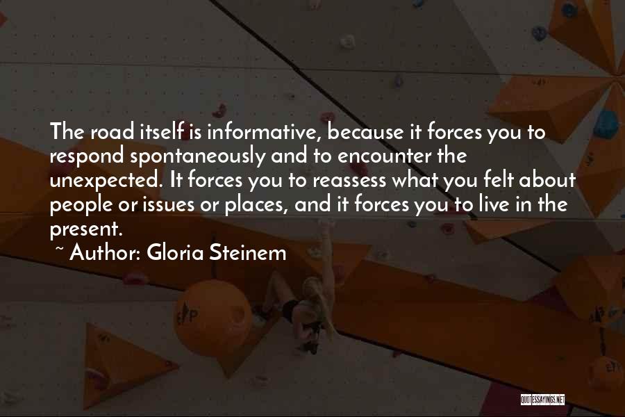 Gloria Steinem Quotes: The Road Itself Is Informative, Because It Forces You To Respond Spontaneously And To Encounter The Unexpected. It Forces You
