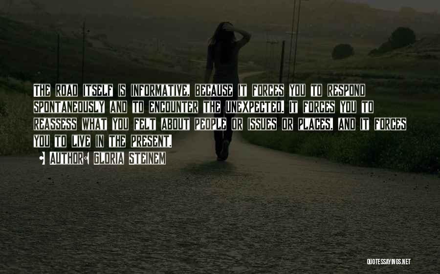 Gloria Steinem Quotes: The Road Itself Is Informative, Because It Forces You To Respond Spontaneously And To Encounter The Unexpected. It Forces You