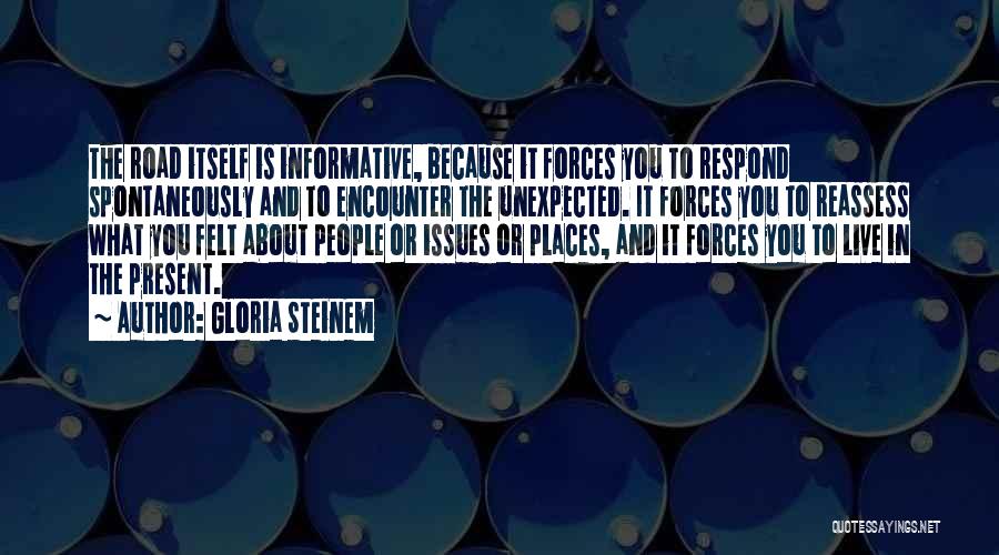Gloria Steinem Quotes: The Road Itself Is Informative, Because It Forces You To Respond Spontaneously And To Encounter The Unexpected. It Forces You