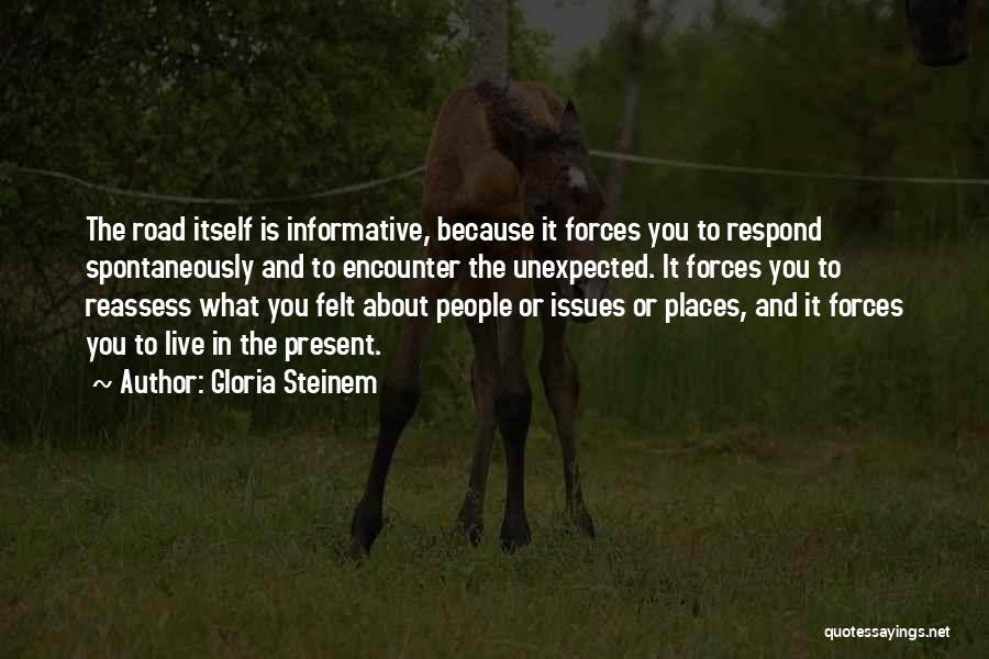 Gloria Steinem Quotes: The Road Itself Is Informative, Because It Forces You To Respond Spontaneously And To Encounter The Unexpected. It Forces You