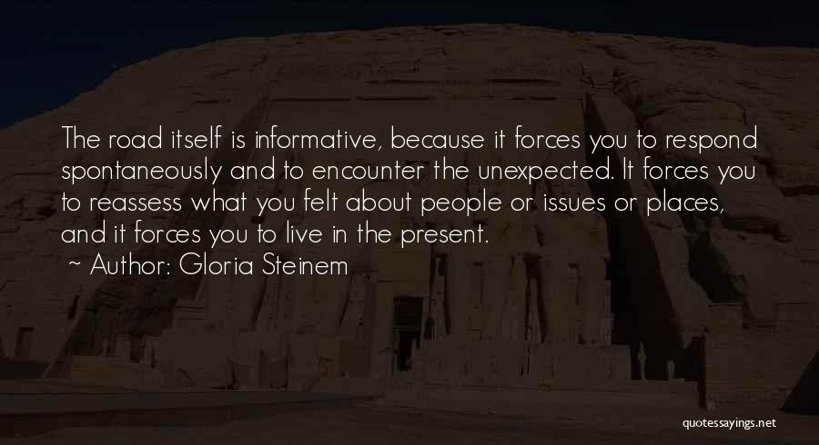 Gloria Steinem Quotes: The Road Itself Is Informative, Because It Forces You To Respond Spontaneously And To Encounter The Unexpected. It Forces You