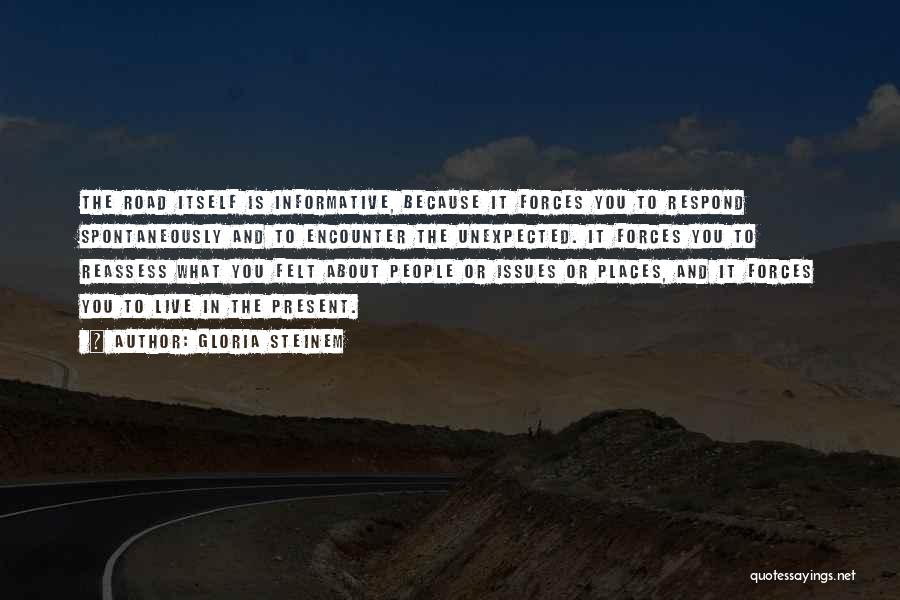 Gloria Steinem Quotes: The Road Itself Is Informative, Because It Forces You To Respond Spontaneously And To Encounter The Unexpected. It Forces You