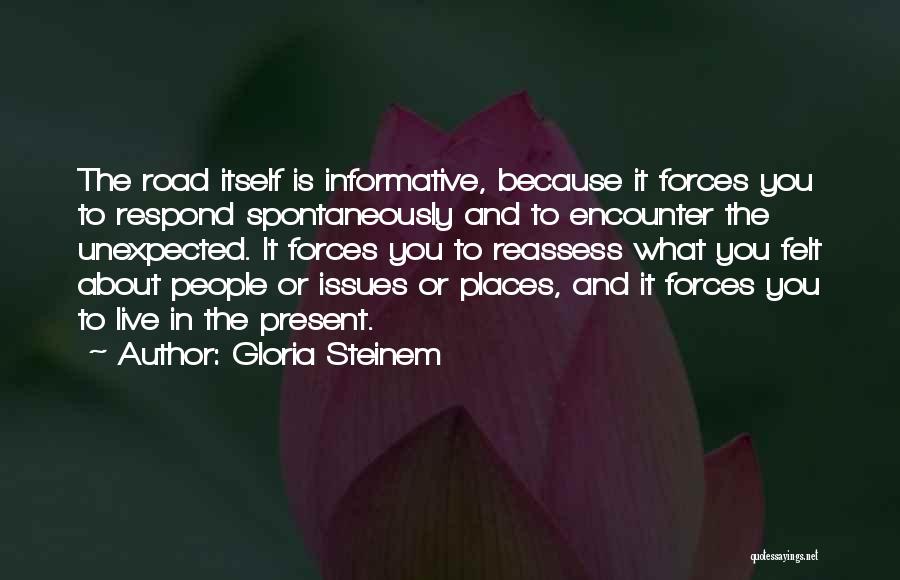 Gloria Steinem Quotes: The Road Itself Is Informative, Because It Forces You To Respond Spontaneously And To Encounter The Unexpected. It Forces You