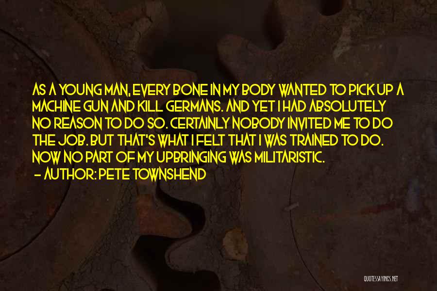 Pete Townshend Quotes: As A Young Man, Every Bone In My Body Wanted To Pick Up A Machine Gun And Kill Germans. And