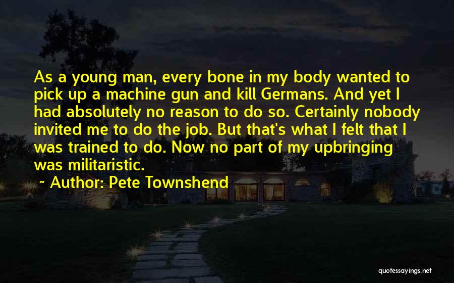 Pete Townshend Quotes: As A Young Man, Every Bone In My Body Wanted To Pick Up A Machine Gun And Kill Germans. And