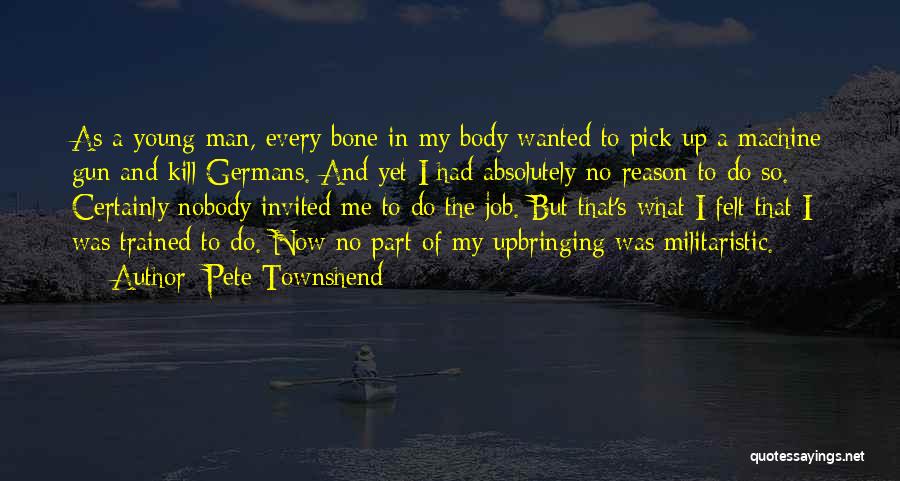 Pete Townshend Quotes: As A Young Man, Every Bone In My Body Wanted To Pick Up A Machine Gun And Kill Germans. And