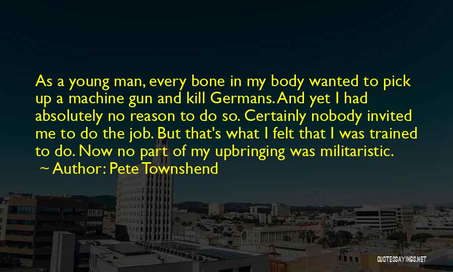 Pete Townshend Quotes: As A Young Man, Every Bone In My Body Wanted To Pick Up A Machine Gun And Kill Germans. And