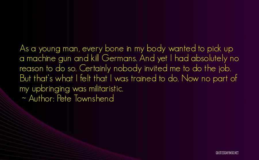 Pete Townshend Quotes: As A Young Man, Every Bone In My Body Wanted To Pick Up A Machine Gun And Kill Germans. And