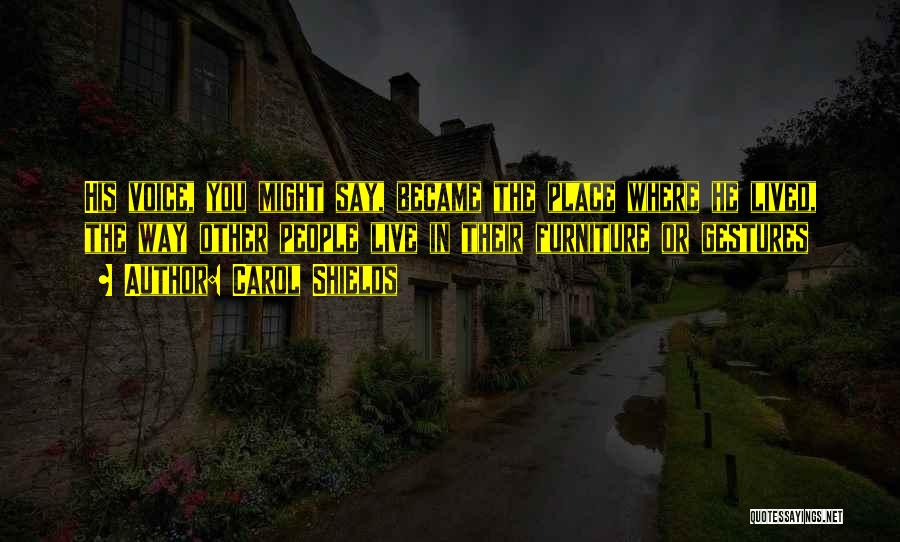 Carol Shields Quotes: His Voice, You Might Say, Became The Place Where He Lived, The Way Other People Live In Their Furniture Or