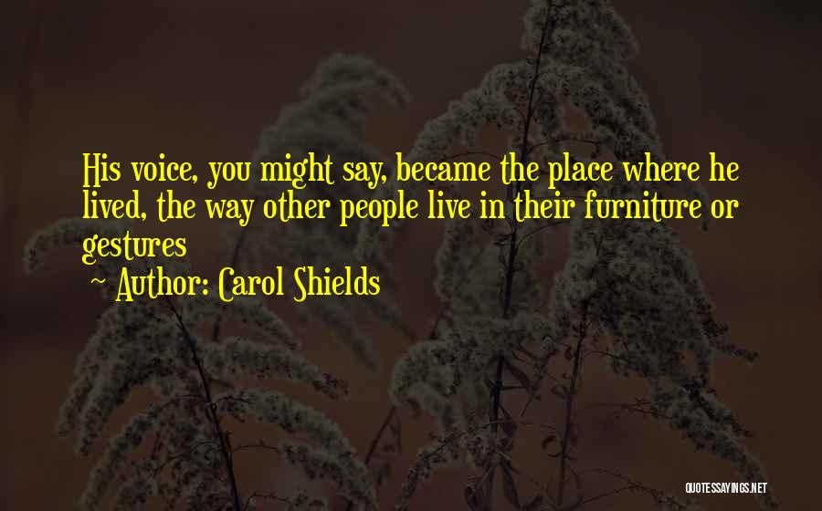 Carol Shields Quotes: His Voice, You Might Say, Became The Place Where He Lived, The Way Other People Live In Their Furniture Or