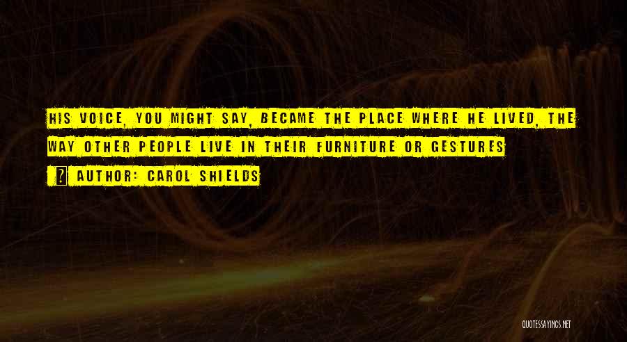 Carol Shields Quotes: His Voice, You Might Say, Became The Place Where He Lived, The Way Other People Live In Their Furniture Or