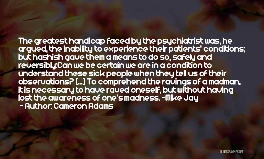 Cameron Adams Quotes: The Greatest Handicap Faced By The Psychiatrist Was, He Argued, The Inability To Experience Their Patients' Conditions; But Hashish Gave
