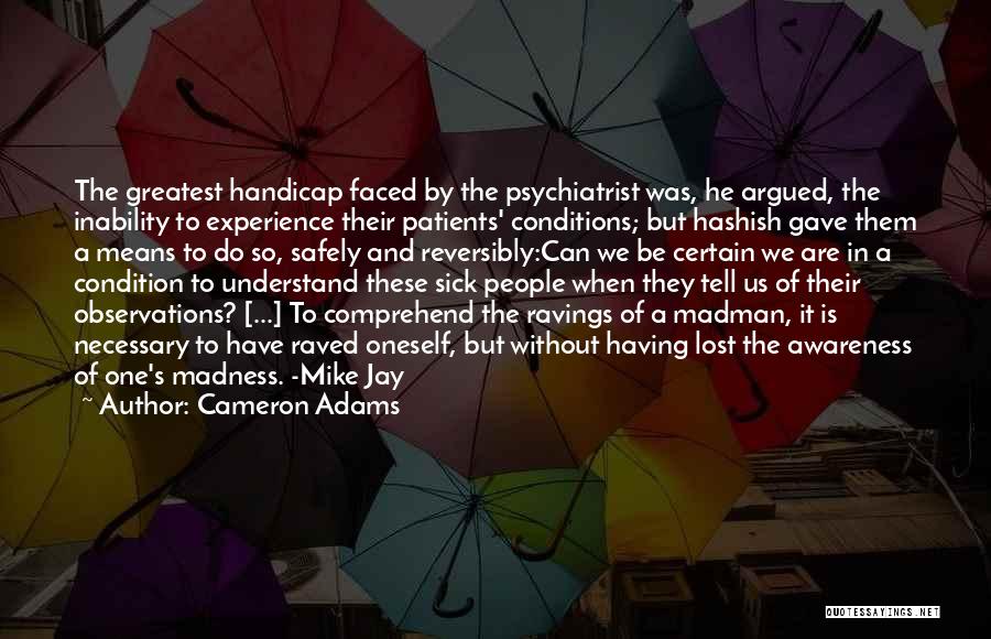 Cameron Adams Quotes: The Greatest Handicap Faced By The Psychiatrist Was, He Argued, The Inability To Experience Their Patients' Conditions; But Hashish Gave