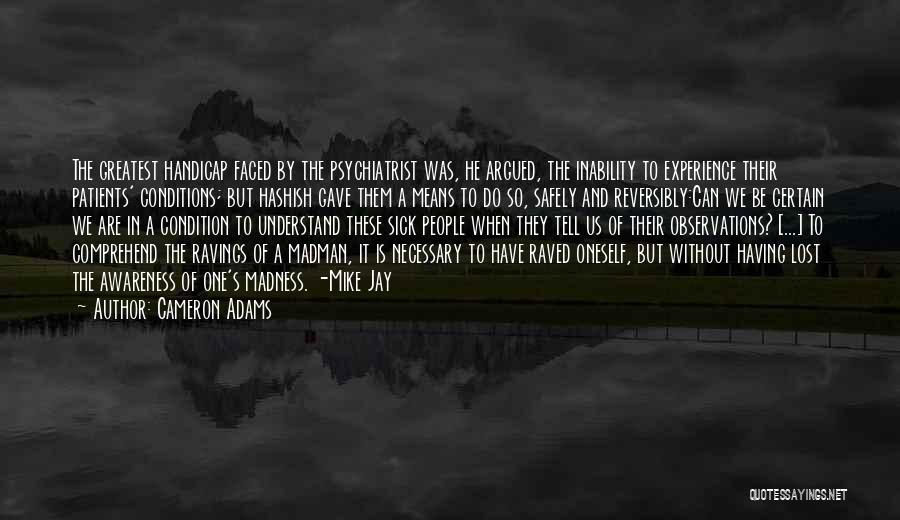 Cameron Adams Quotes: The Greatest Handicap Faced By The Psychiatrist Was, He Argued, The Inability To Experience Their Patients' Conditions; But Hashish Gave