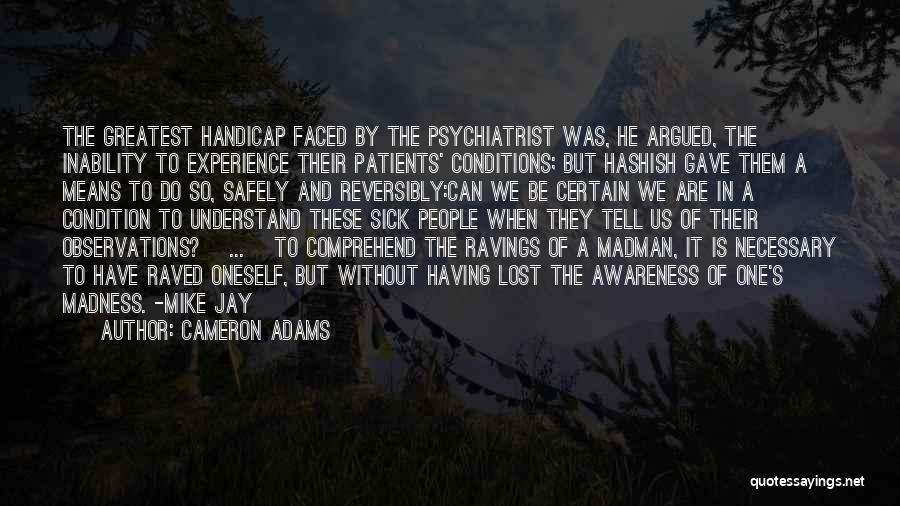 Cameron Adams Quotes: The Greatest Handicap Faced By The Psychiatrist Was, He Argued, The Inability To Experience Their Patients' Conditions; But Hashish Gave