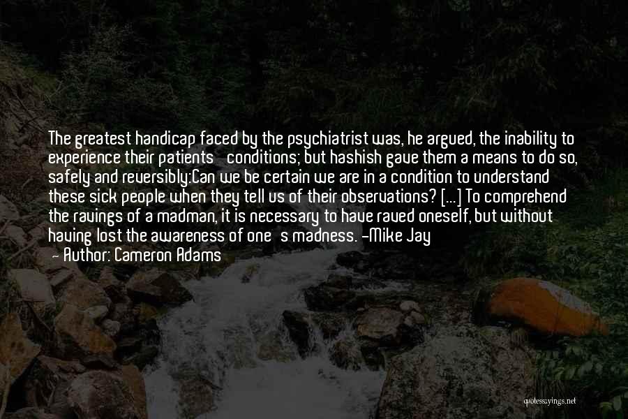 Cameron Adams Quotes: The Greatest Handicap Faced By The Psychiatrist Was, He Argued, The Inability To Experience Their Patients' Conditions; But Hashish Gave