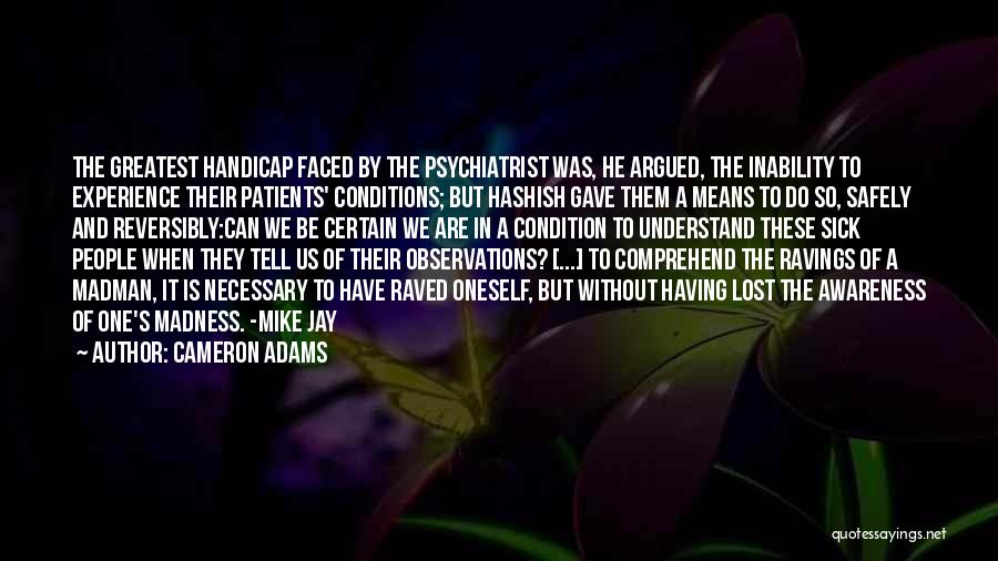 Cameron Adams Quotes: The Greatest Handicap Faced By The Psychiatrist Was, He Argued, The Inability To Experience Their Patients' Conditions; But Hashish Gave