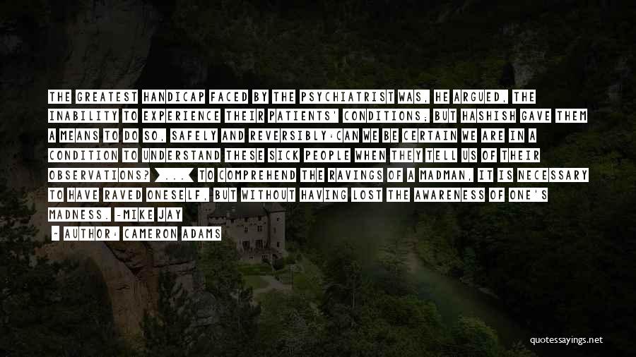 Cameron Adams Quotes: The Greatest Handicap Faced By The Psychiatrist Was, He Argued, The Inability To Experience Their Patients' Conditions; But Hashish Gave