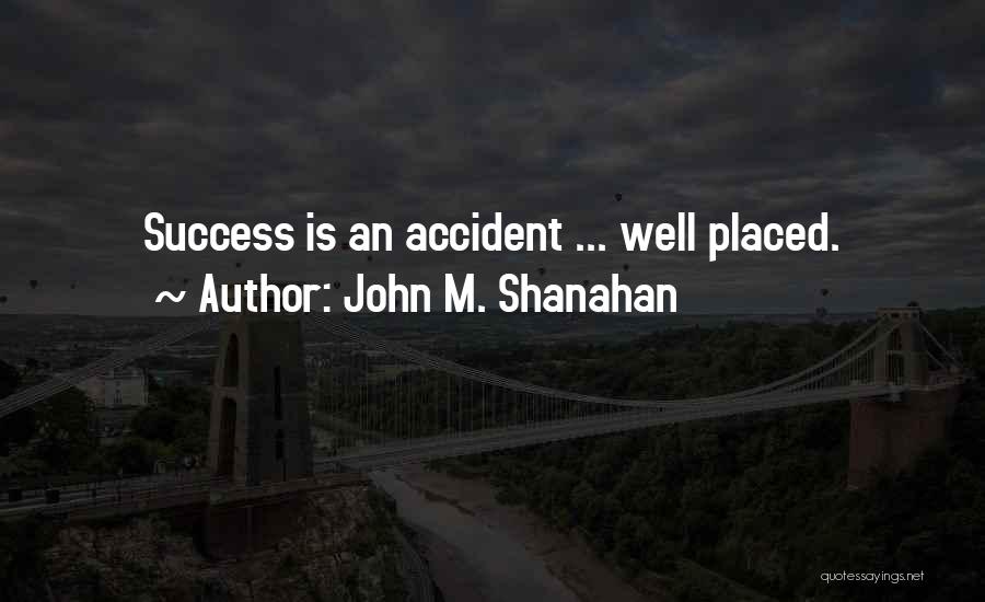 John M. Shanahan Quotes: Success Is An Accident ... Well Placed.