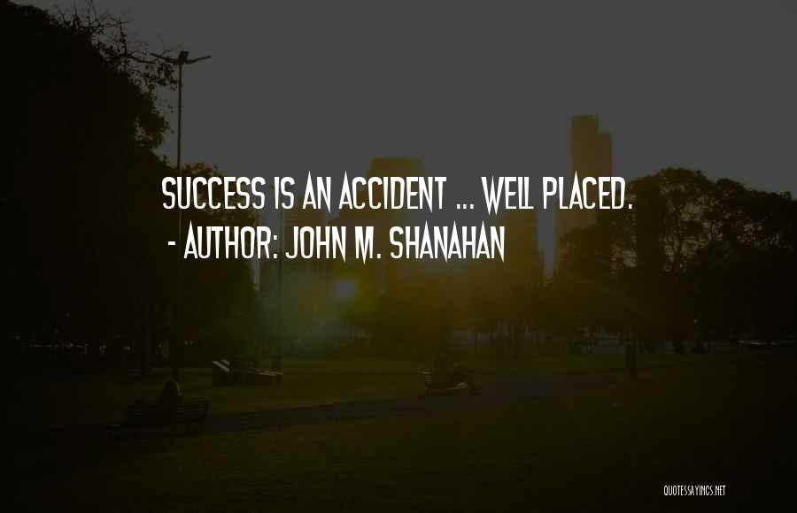 John M. Shanahan Quotes: Success Is An Accident ... Well Placed.