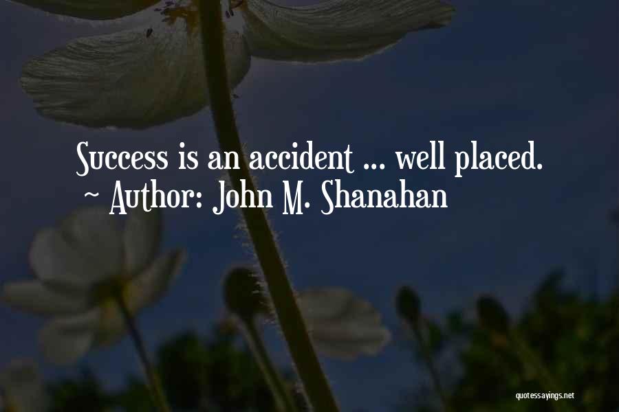 John M. Shanahan Quotes: Success Is An Accident ... Well Placed.