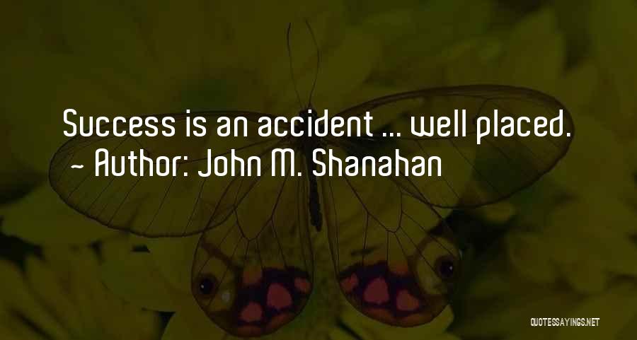 John M. Shanahan Quotes: Success Is An Accident ... Well Placed.