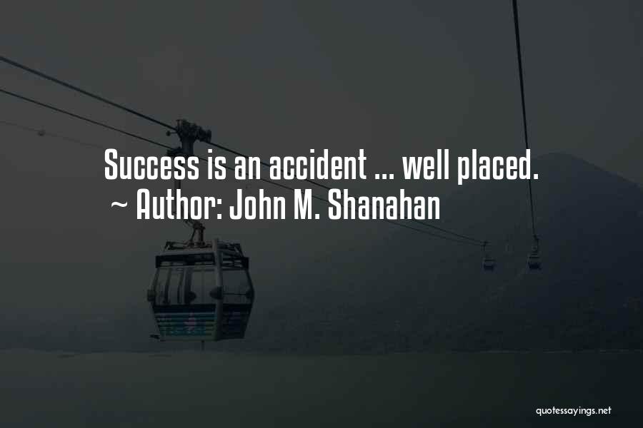 John M. Shanahan Quotes: Success Is An Accident ... Well Placed.
