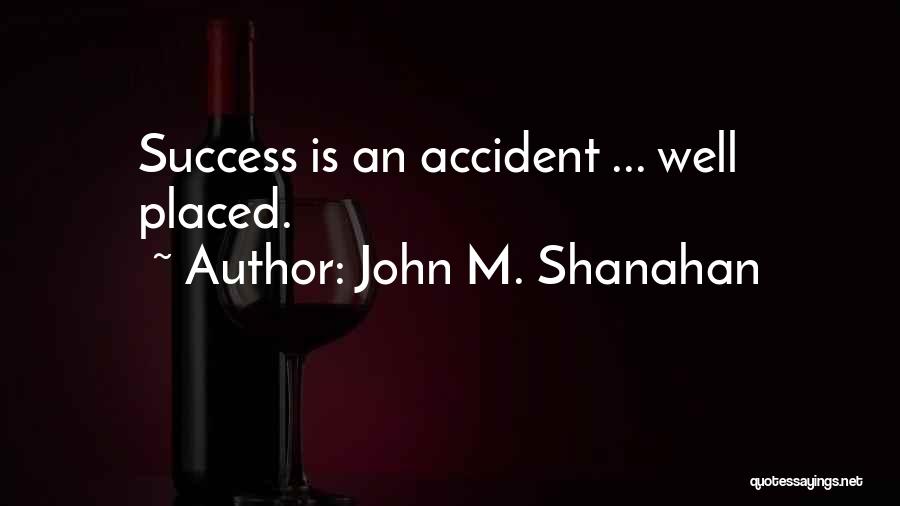 John M. Shanahan Quotes: Success Is An Accident ... Well Placed.