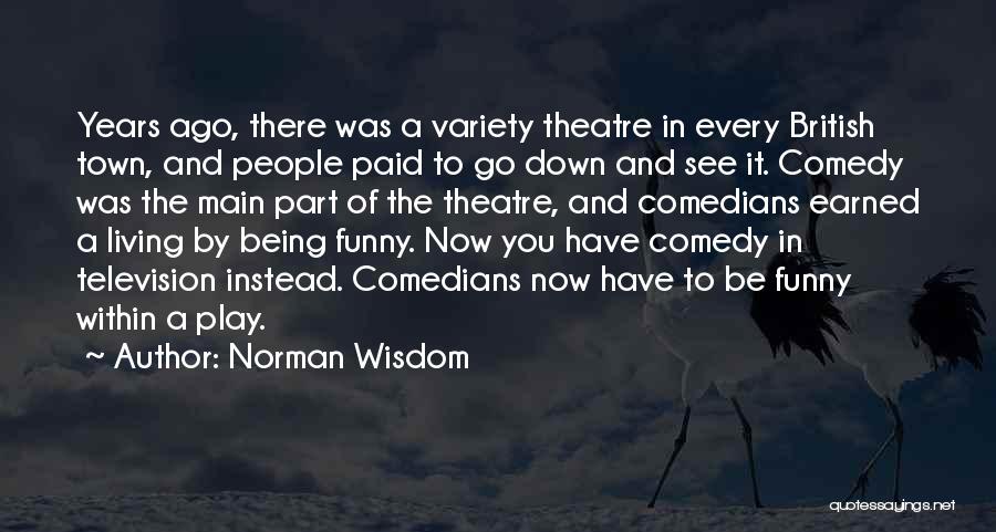 Norman Wisdom Quotes: Years Ago, There Was A Variety Theatre In Every British Town, And People Paid To Go Down And See It.