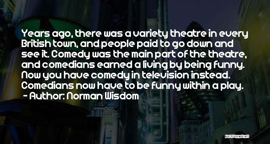 Norman Wisdom Quotes: Years Ago, There Was A Variety Theatre In Every British Town, And People Paid To Go Down And See It.