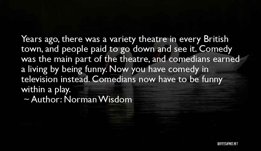 Norman Wisdom Quotes: Years Ago, There Was A Variety Theatre In Every British Town, And People Paid To Go Down And See It.