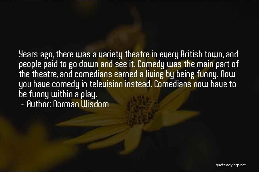 Norman Wisdom Quotes: Years Ago, There Was A Variety Theatre In Every British Town, And People Paid To Go Down And See It.