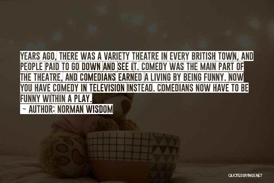 Norman Wisdom Quotes: Years Ago, There Was A Variety Theatre In Every British Town, And People Paid To Go Down And See It.