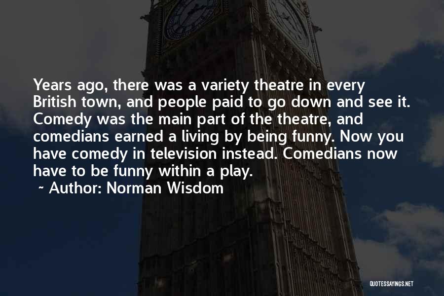 Norman Wisdom Quotes: Years Ago, There Was A Variety Theatre In Every British Town, And People Paid To Go Down And See It.