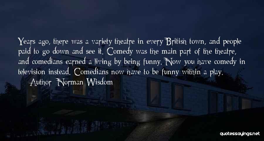 Norman Wisdom Quotes: Years Ago, There Was A Variety Theatre In Every British Town, And People Paid To Go Down And See It.