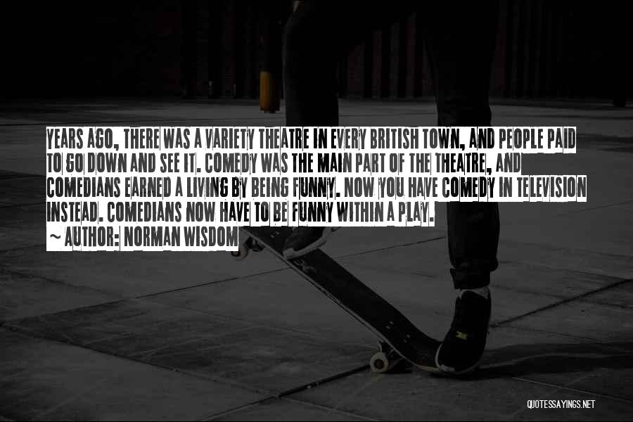 Norman Wisdom Quotes: Years Ago, There Was A Variety Theatre In Every British Town, And People Paid To Go Down And See It.