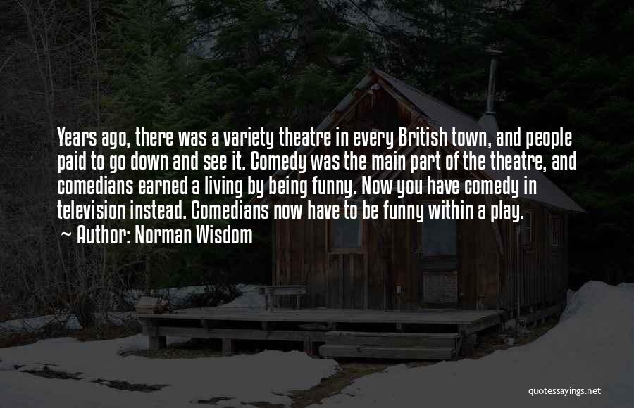 Norman Wisdom Quotes: Years Ago, There Was A Variety Theatre In Every British Town, And People Paid To Go Down And See It.