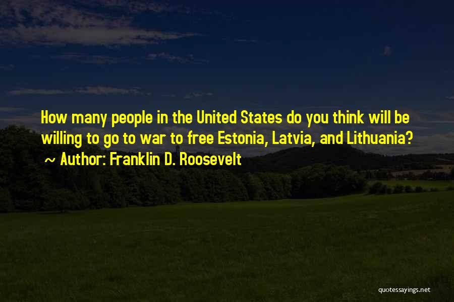 Franklin D. Roosevelt Quotes: How Many People In The United States Do You Think Will Be Willing To Go To War To Free Estonia,