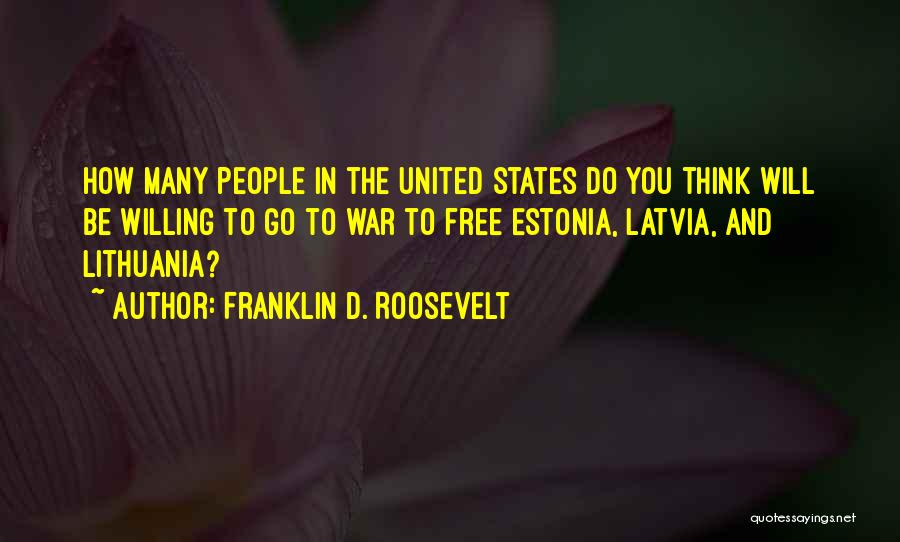 Franklin D. Roosevelt Quotes: How Many People In The United States Do You Think Will Be Willing To Go To War To Free Estonia,
