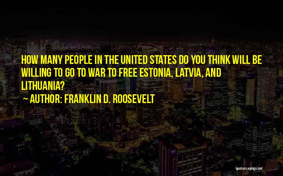Franklin D. Roosevelt Quotes: How Many People In The United States Do You Think Will Be Willing To Go To War To Free Estonia,
