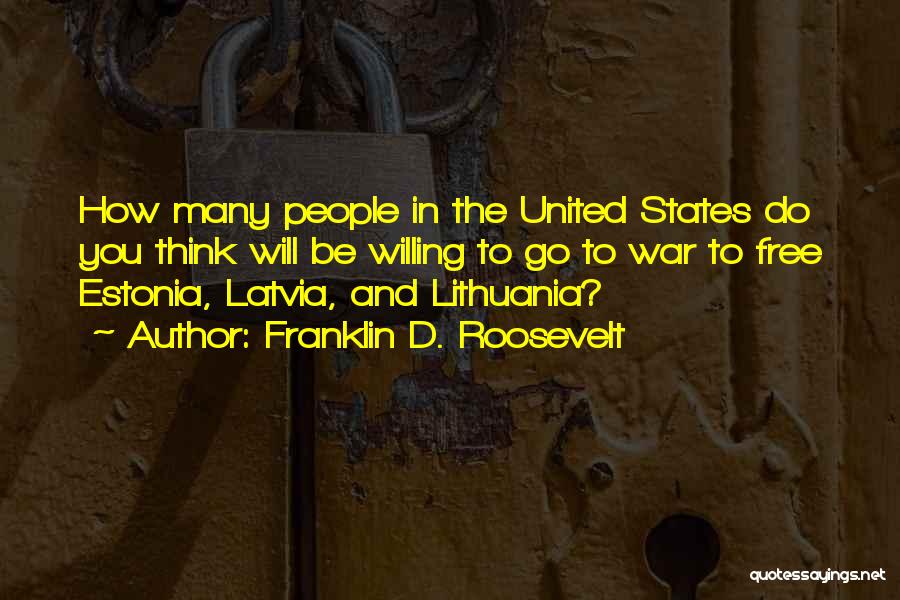 Franklin D. Roosevelt Quotes: How Many People In The United States Do You Think Will Be Willing To Go To War To Free Estonia,