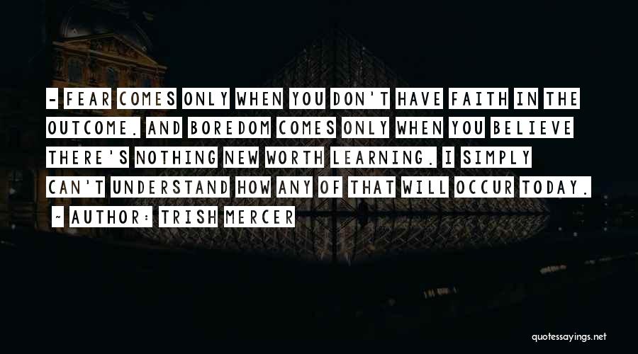 Trish Mercer Quotes: - Fear Comes Only When You Don't Have Faith In The Outcome. And Boredom Comes Only When You Believe There's