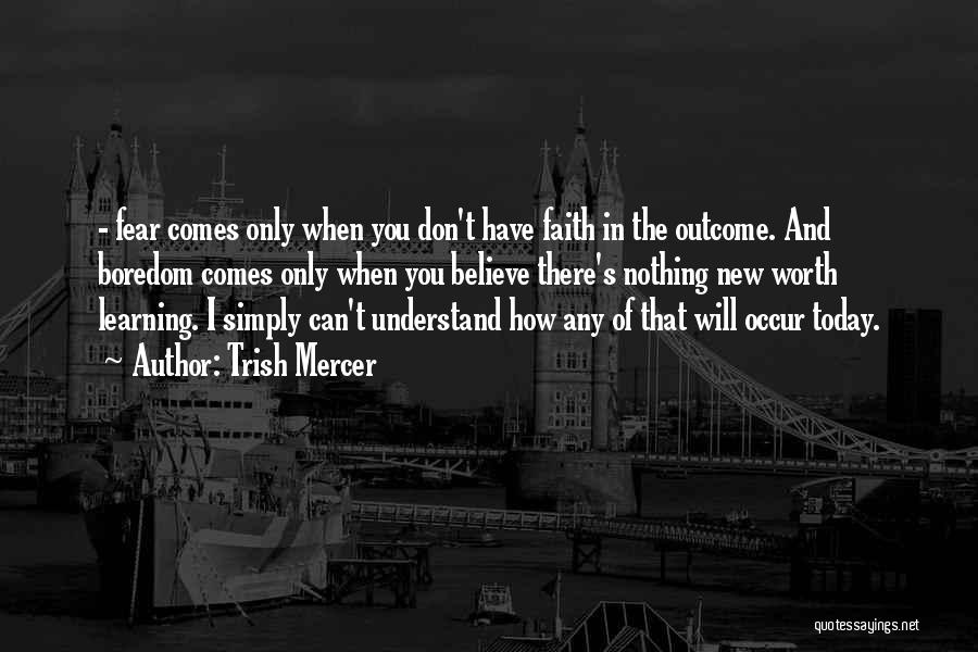 Trish Mercer Quotes: - Fear Comes Only When You Don't Have Faith In The Outcome. And Boredom Comes Only When You Believe There's