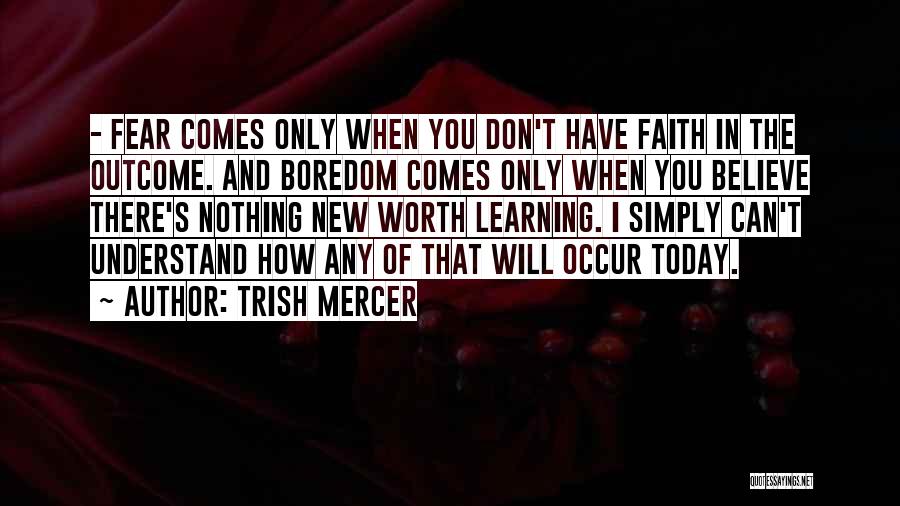 Trish Mercer Quotes: - Fear Comes Only When You Don't Have Faith In The Outcome. And Boredom Comes Only When You Believe There's