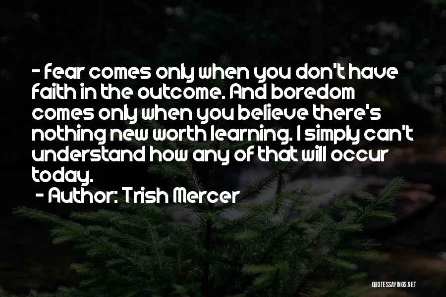 Trish Mercer Quotes: - Fear Comes Only When You Don't Have Faith In The Outcome. And Boredom Comes Only When You Believe There's