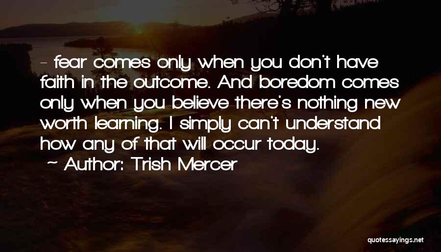 Trish Mercer Quotes: - Fear Comes Only When You Don't Have Faith In The Outcome. And Boredom Comes Only When You Believe There's