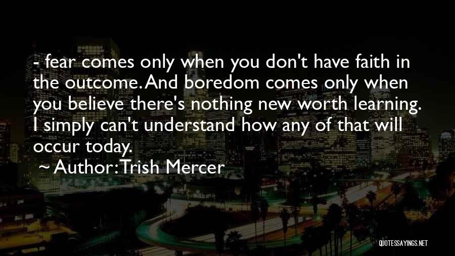 Trish Mercer Quotes: - Fear Comes Only When You Don't Have Faith In The Outcome. And Boredom Comes Only When You Believe There's