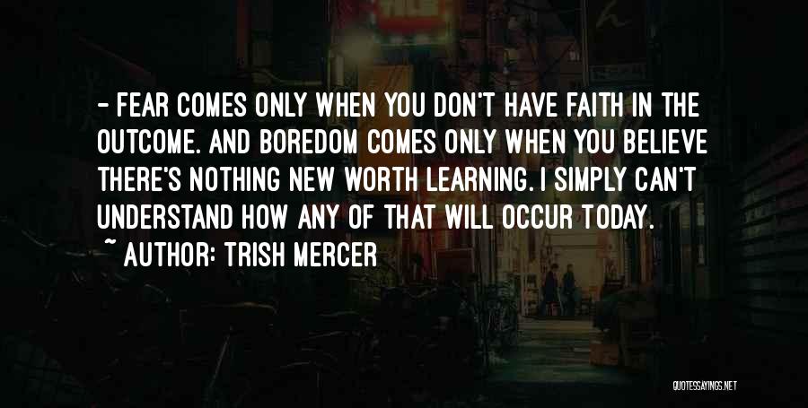 Trish Mercer Quotes: - Fear Comes Only When You Don't Have Faith In The Outcome. And Boredom Comes Only When You Believe There's