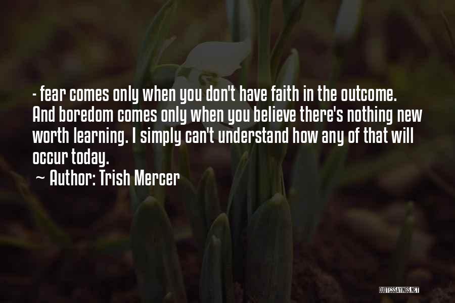 Trish Mercer Quotes: - Fear Comes Only When You Don't Have Faith In The Outcome. And Boredom Comes Only When You Believe There's